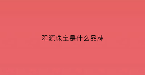 翠源珠宝是什么品牌(翠缘珠宝有限公司)