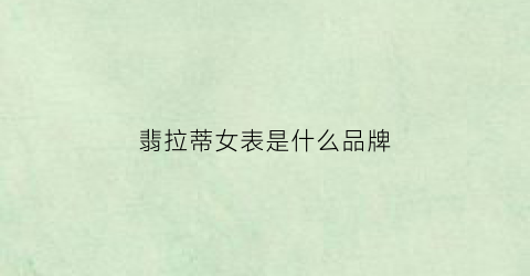 翡拉蒂女表是什么品牌(翡拉蒂手表在国内价格是多少)