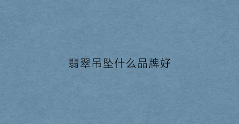 翡翠吊坠什么品牌好(翡翠吊坠什么品牌好看)