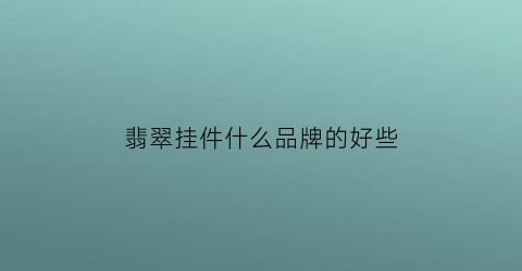 翡翠挂件什么品牌的好些(翡翠牌子与挂件哪个值钱)