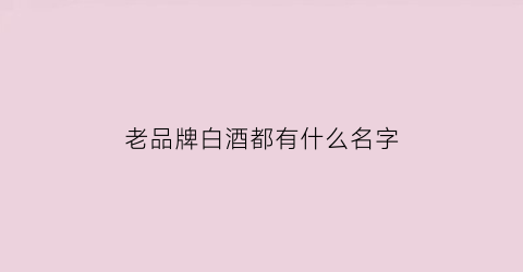 老品牌白酒都有什么名字(老牌白酒有哪些)