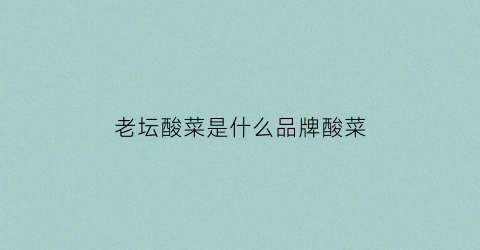 老坛酸菜是什么品牌酸菜(老坛酸菜是哪里的)