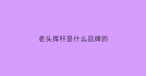 老头挥杆是什么品牌的(老头挥杆是什么品牌的鞋子)