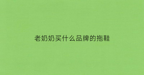 老奶奶买什么品牌的拖鞋(老奶奶穿什么鞋合适)