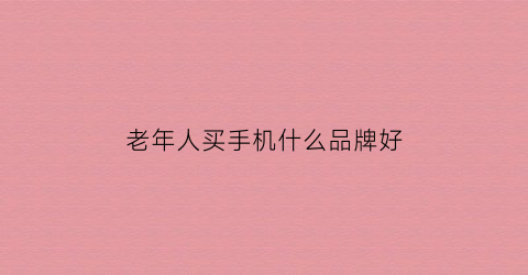 老年人买手机什么品牌好(老人买手机推荐)
