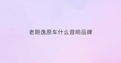 老朗逸原车什么音响品牌(老款朗逸音响怎么样)