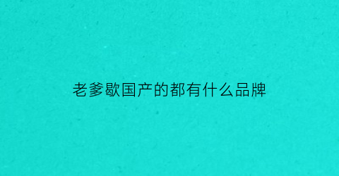老爹歇国产的都有什么品牌(老爹老爹)