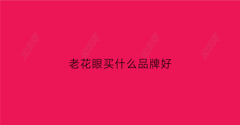 老花眼买什么品牌好(老花眼镜买什么牌子好)