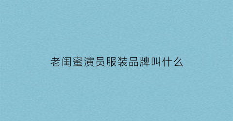 老闺蜜演员服装品牌叫什么(老闺蜜剧照)