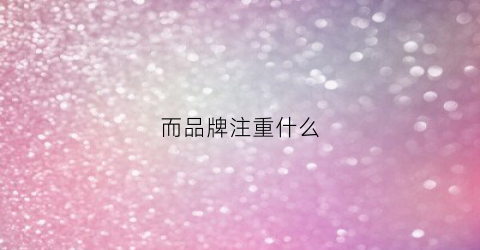 而品牌注重什么(品牌的重要作用)