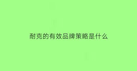 耐克的有效品牌策略是什么(耐克的品牌营销策略)