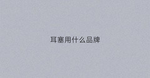 耳塞用什么品牌(耳塞哪个最好)