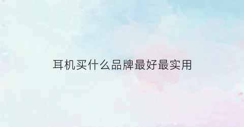 耳机买什么品牌最好最实用(耳机买什么牌子性价比高)