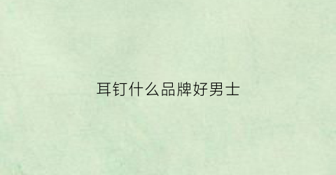 耳钉什么品牌好男士(耳钉男款哪个品牌好)