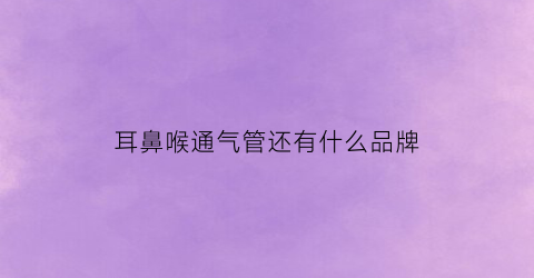 耳鼻喉通气管还有什么品牌(鼻咽通气管和气管插管的区别)