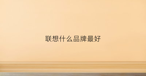 联想什么品牌最好(联想什么牌子)