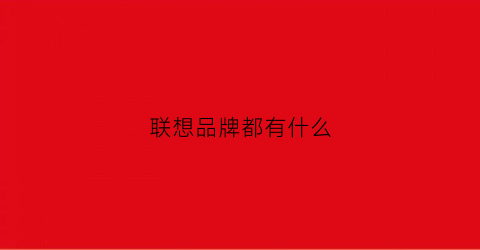 联想品牌都有什么(联想品牌有哪些)
