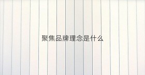 聚焦品牌理念是什么(聚焦品牌培育)