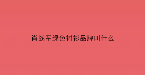 肖战军绿色衬衫品牌叫什么(肖战军绿色大衣)
