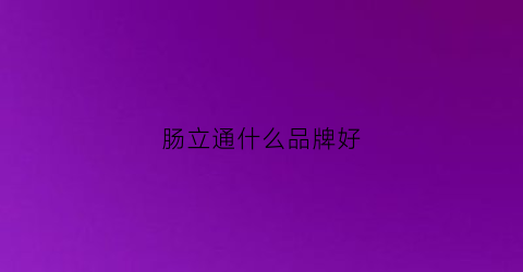 肠立通什么品牌好(肠立净这个药怎么样人能吃吗)