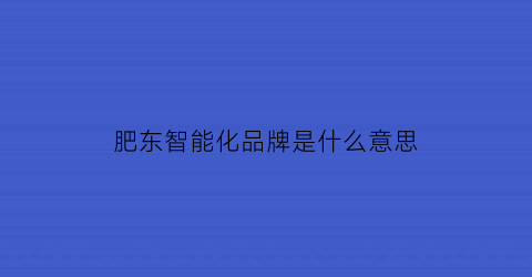 肥东智能化品牌是什么意思(十大智能化品牌)