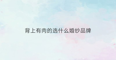 背上有肉的选什么婚纱品牌(后背有肉穿什么功能内衣)