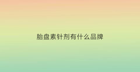胎盘素针剂有什么品牌(胎盘素针剂有副作用吗)