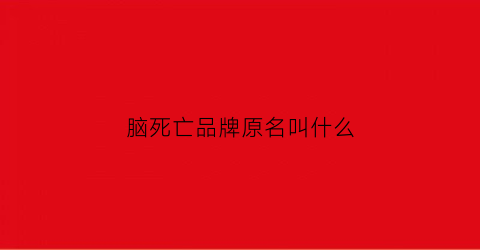 脑死亡品牌原名叫什么(脑死亡百科)