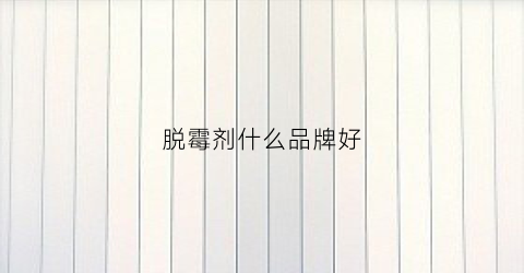 脱霉剂什么品牌好(脱霉剂什么品牌好用又实惠)