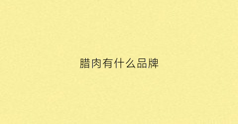 腊肉有什么品牌(腊肉什么品牌的比较好吃)