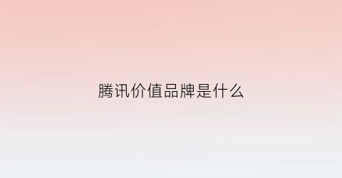 腾讯价值品牌是什么(腾讯品牌价值多少)