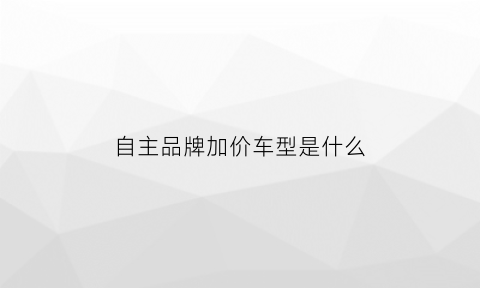 自主品牌加价车型是什么