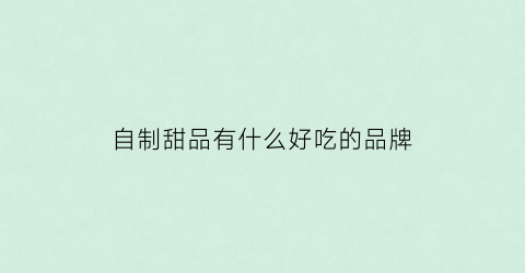 自制甜品有什么好吃的品牌(自制甜品有什么好吃的品牌吗)