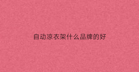 自动凉衣架什么品牌的好(自动凉衣杆有哪些品牌)