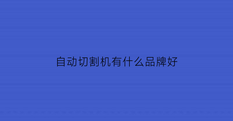 自动切割机有什么品牌好(自动切割机哪家好)