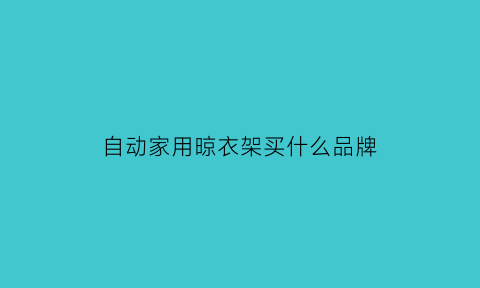 自动家用晾衣架买什么品牌(自动家用晾衣架买什么品牌好)