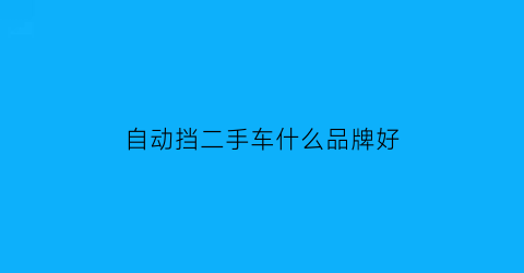自动挡二手车什么品牌好(买二手车自动挡推荐)