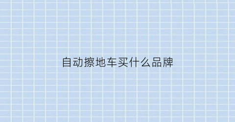 自动擦地车买什么品牌(全自动擦地神器)