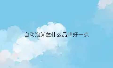 自动泡脚盆什么品牌好一点(自动泡脚盆哪个品牌好)