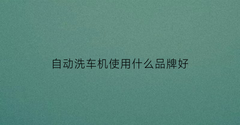 自动洗车机使用什么品牌好(自动洗车机使用什么品牌好一点)