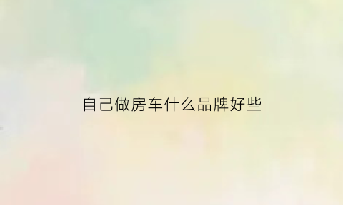 自己做房车什么品牌好些