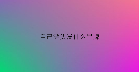 自己漂头发什么品牌(自己漂头发什么品牌好)