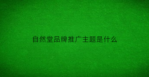 自然堂品牌推广主题是什么(自然堂品牌推广主题是什么意思)