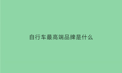 自行车最高端品牌是什么(自行车最高端品牌是什么名字)