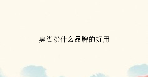 臭脚粉什么品牌的好用(臭脚粉哪个品牌好)