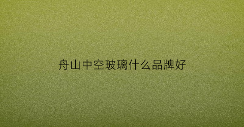 舟山中空玻璃什么品牌好(舟山玻璃厂)