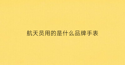 航天员用的是什么品牌手表(中国航天员用什么手表)