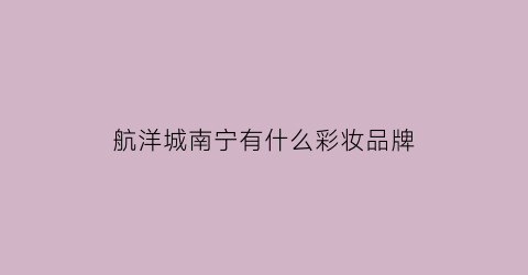 航洋城南宁有什么彩妆品牌(南宁航洋国际城购物品牌)