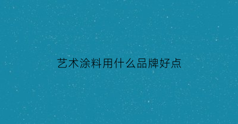 艺术涂料用什么品牌好点(艺术涂料到底好不好)