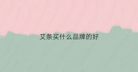 艾条买什么品牌的好(艾条哪种牌子好)